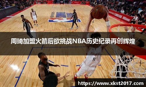 周琦加盟火箭后欲挑战NBA历史纪录再创辉煌